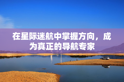 在星际迷航中掌握方向，成为真正的导航专家