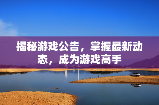 揭秘游戏公告，掌握最新动态，成为游戏高手