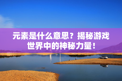 元素是什么意思？揭秘游戏世界中的神秘力量！