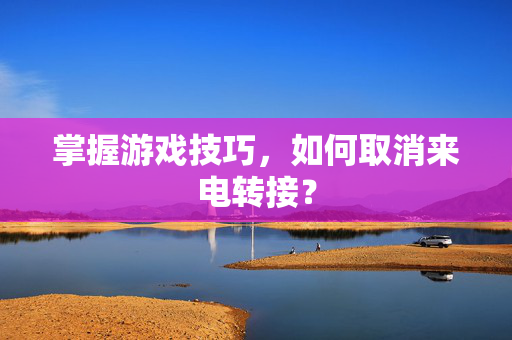 掌握游戏技巧，如何取消来电转接？