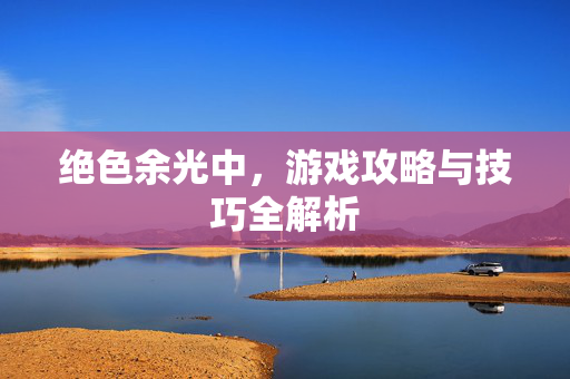 绝色余光中，游戏攻略与技巧全解析