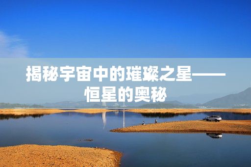 揭秘宇宙中的璀璨之星——恒星的奥秘