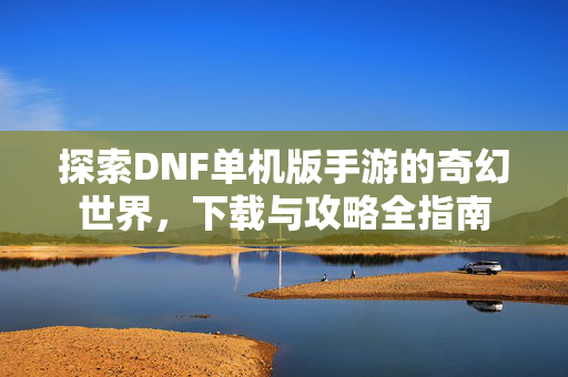 探索DNF单机版手游的奇幻世界，下载与攻略全指南-第1张图片-SK游戏资讯网