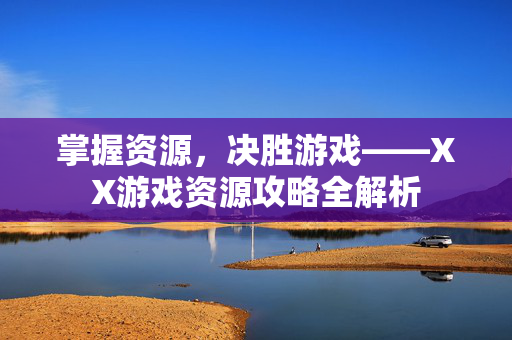 掌握资源，决胜游戏——XX游戏资源攻略全解析
