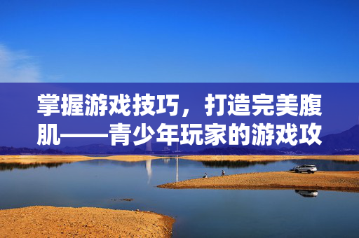 掌握游戏技巧，打造完美腹肌——青少年玩家的游戏攻略