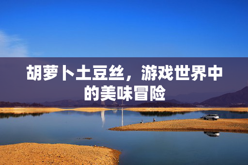 胡萝卜土豆丝，游戏世界中的美味冒险