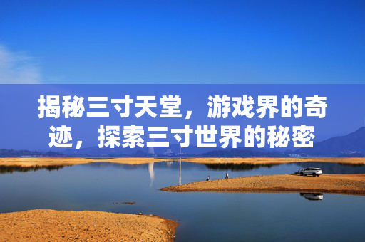 揭秘三寸天堂，游戏界的奇迹，探索三寸世界的秘密