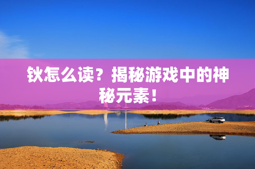 钬怎么读？揭秘游戏中的神秘元素！