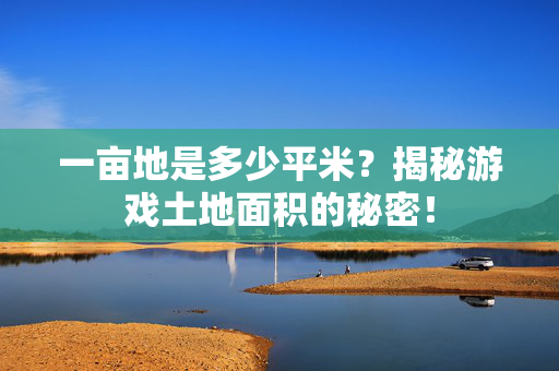 一亩地是多少平米?揭秘游戏土地面积的秘密!-第1张图片-SK游戏资讯网 一亩地是多少平米?揭秘游戏土地面积的秘密!-第1张图片-SK游戏资讯网