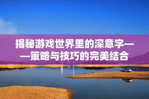 揭秘游戏世界里的深意字——策略与技巧的完美结合