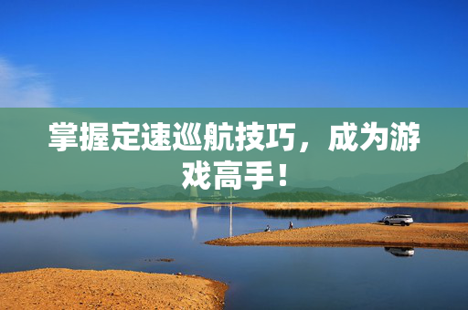 掌握定速巡航技巧,成为游戏高手!-第1张图片-SK游戏资讯网 掌握定速巡航技巧,成为游戏高手!-第1张图片-SK游戏资讯网