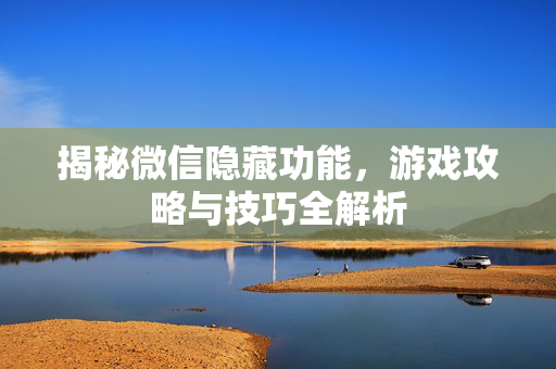 揭秘微信隐藏功能,游戏攻略与技巧全解析-第1张图片-SK游戏资讯网 揭秘微信隐藏功能,游戏攻略与技巧全解析-第1张图片-SK游戏资讯网