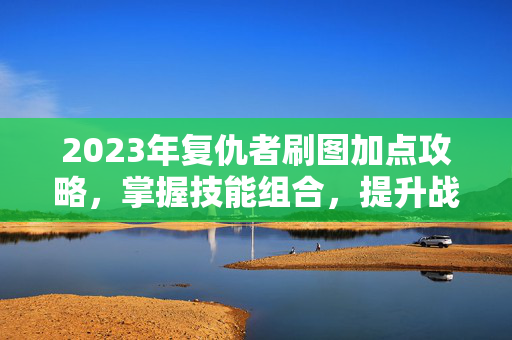 2023年复仇者刷图加点攻略，掌握技能组合，提升战斗效率-第1张图片-SK游戏资讯网