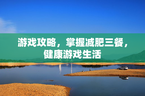 游戏攻略，掌握减肥三餐，健康游戏生活