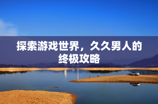 探索游戏世界，久久男人的终极攻略