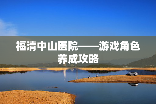 福清中山医院——游戏角色养成攻略