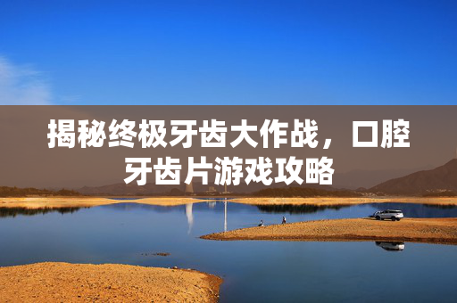 揭秘终极牙齿大作战，口腔牙齿片游戏攻略