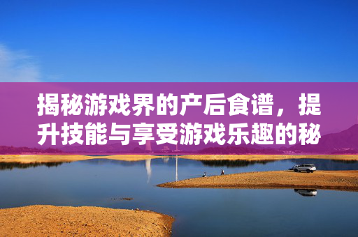 揭秘游戏界的产后食谱，提升技能与享受游戏乐趣的秘诀