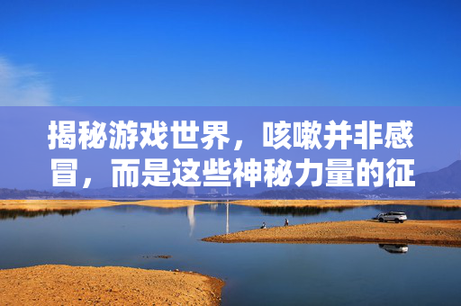 揭秘游戏世界,咳嗽并非感冒,而是这些神秘力量的征兆!-第1张图片-SK游戏资讯网 揭秘游戏世界,咳嗽并非感冒,而是这些神秘力量的征兆!-第1张图片-SK游戏资讯网