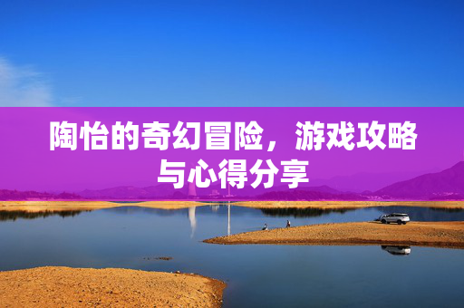 陶怡的奇幻冒险，游戏攻略与心得分享-第1张图片-SK游戏资讯网