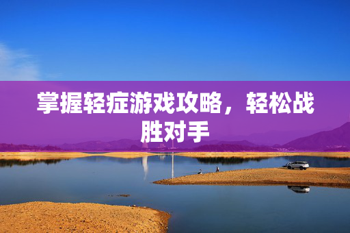 掌握轻症游戏攻略，轻松战胜对手