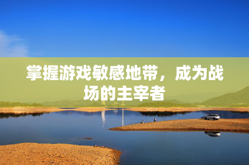 掌握游戏敏感地带,成为战场的主宰者-第1张图片-SK游戏资讯网 掌握游戏敏感地带,成为战场的主宰者-第1张图片-SK游戏资讯网