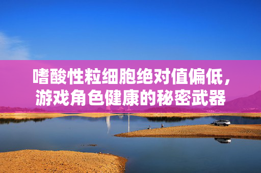 嗜酸性粒细胞绝对值偏低，游戏角色健康的秘密武器