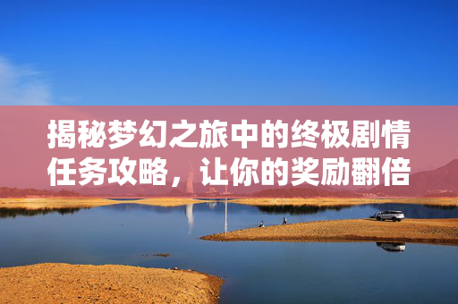 揭秘梦幻之旅中的终极剧情任务攻略,让你的奖励翻倍!-第1张图片-SK游戏资讯网 揭秘梦幻之旅中的终极剧情任务攻略,让你的奖励翻倍!-第1张图片-SK游戏资讯网