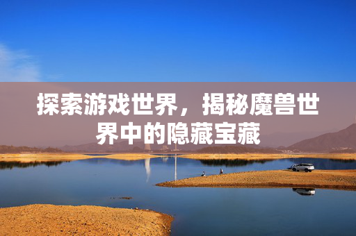 探索游戏世界，揭秘魔兽世界中的隐藏宝藏-第1张图片-SK游戏资讯网