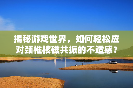 揭秘游戏世界，如何轻松应对颈椎核磁共振的不适感？