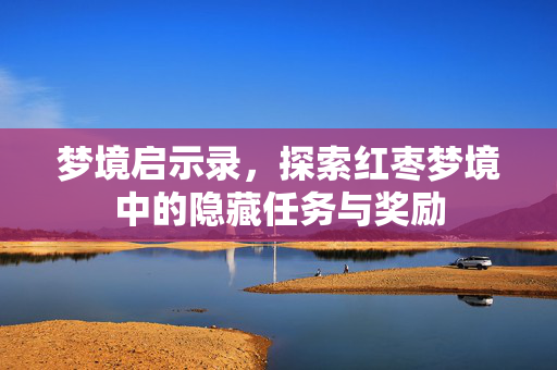 梦境启示录，探索红枣梦境中的隐藏任务与奖励