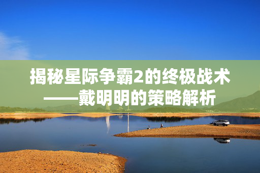 揭秘星际争霸2的终极战术——戴明明的策略解析