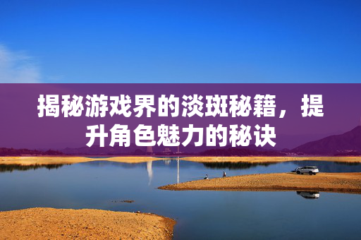 揭秘游戏界的淡斑秘籍，提升角色魅力的秘诀