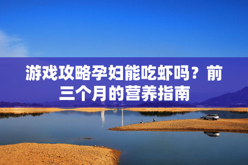 游戏攻略孕妇能吃虾吗？前三个月的营养指南