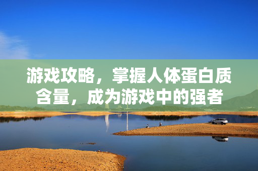 游戏攻略，掌握人体蛋白质含量，成为游戏中的强者