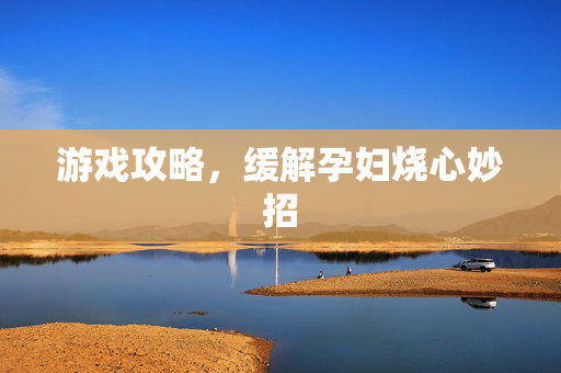 游戏攻略，缓解孕妇烧心妙招