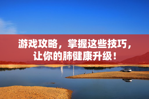 游戏攻略,掌握这些技巧,让你的肺健康升级!-第1张图片-SK游戏资讯网 游戏攻略,掌握这些技巧,让你的肺健康升级!-第1张图片-SK游戏资讯网