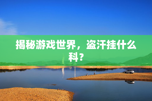 揭秘游戏世界，盗汗挂什么科？