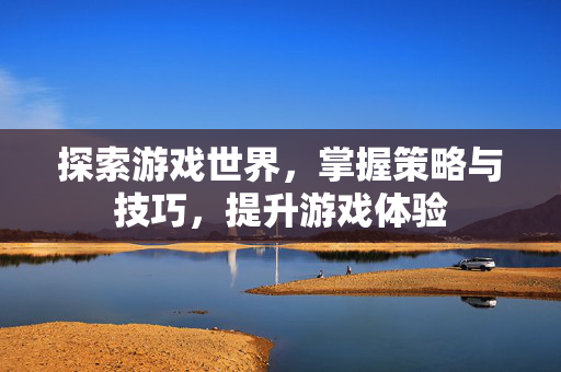 探索游戏世界，掌握策略与技巧，提升游戏体验