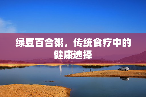 绿豆百合粥，传统食疗中的健康选择