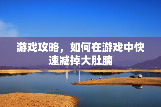 游戏攻略，如何在游戏中快速减掉大肚腩