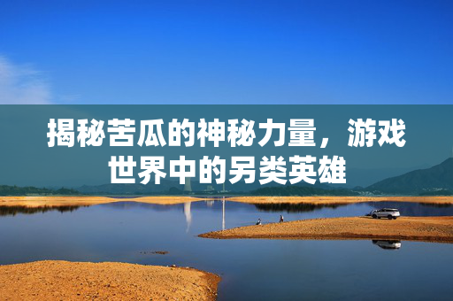 揭秘苦瓜的神秘力量，游戏世界中的另类英雄