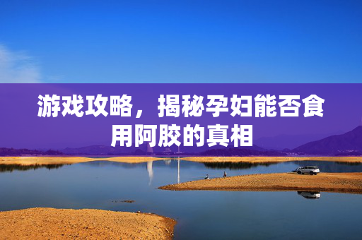 游戏攻略，揭秘孕妇能否食用阿胶的真相