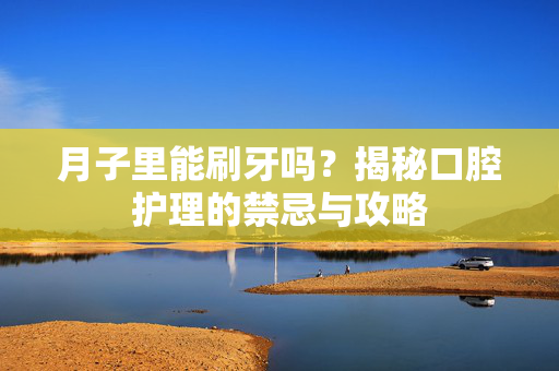 月子里能刷牙吗?揭秘口腔护理的禁忌与攻略-第1张图片-SK游戏资讯网 月子里能刷牙吗?揭秘口腔护理的禁忌与攻略-第1张图片-SK游戏资讯网