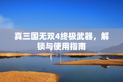 真三国无双4终极武器,解锁与使用指南-第1张图片-SK游戏资讯网 真三国无双4终极武器,解锁与使用指南-第1张图片-SK游戏资讯网