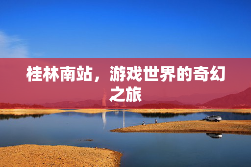 桂林南站，游戏世界的奇幻之旅