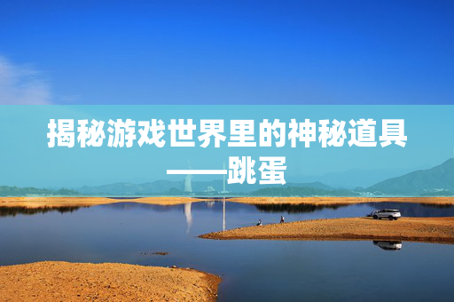 揭秘游戏世界里的神秘道具——跳蛋-第1张图片-SK游戏资讯网 揭秘游戏世界里的神秘道具——跳蛋-第1张图片-SK游戏资讯网
