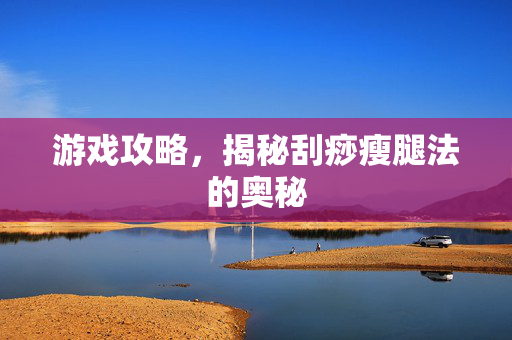 游戏攻略，揭秘刮痧瘦腿法的奥秘