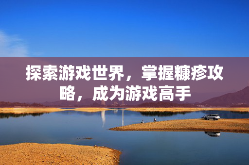探索游戏世界,掌握糠疹攻略,成为游戏高手-第1张图片-SK游戏资讯网 探索游戏世界,掌握糠疹攻略,成为游戏高手-第1张图片-SK游戏资讯网