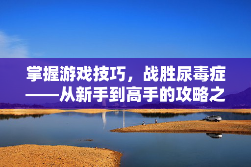 掌握游戏技巧，战胜尿毒症——从新手到高手的攻略之路
